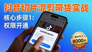 抖音切片混剪带货实战：权限开通、商品挂车、混剪手法，新手月入8000+-翻身站