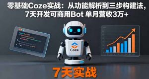 零基础Coze实战：从功能解析到三步构建法，7天开发可商用Bot 单月营收3万+-翻身站