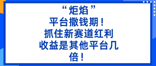 “炬焰”：平台撒钱期！抓住新赛道红利，5分钟二创内容，收益是其他平台几倍！-翻身站