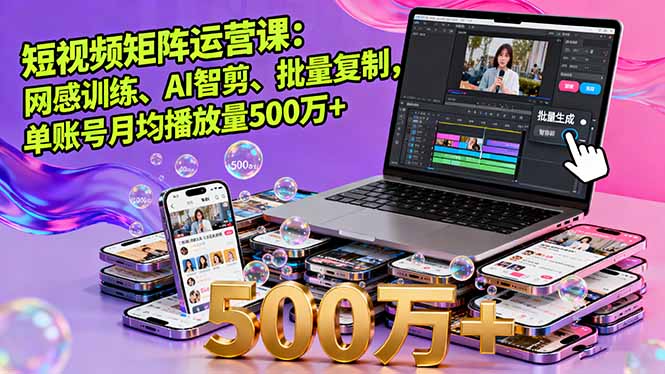 短视频矩阵运营课：网感训练、AI智剪、批量复制，单账号月均播放量500万+-翻身站