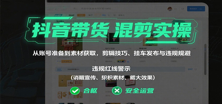 抖音带货混剪实操：从账号准备到素材获取，剪辑技巧、挂车发布与违规规避-翻身站