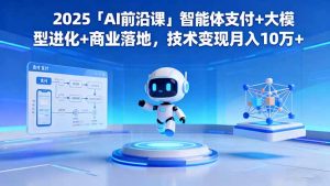2025「AI前沿课」智能体支付+大模型进化+商业落地,技术变现月入10万+-翻身站