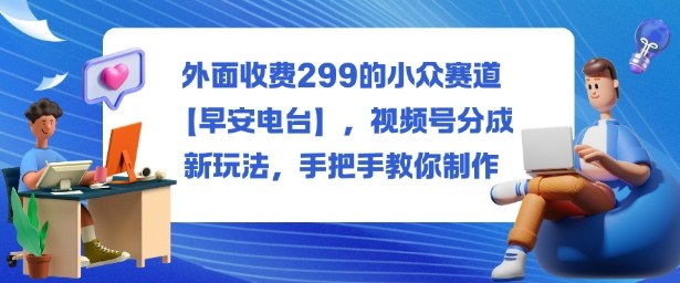 外面收费299的小众赛道【早安电台】,视频号分成新玩法,手把手教你制作-翻身站