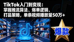 TikTok入门到变现：掌握推流算法、爆单逻辑、打品策略，单条视频播放量50w-翻身站