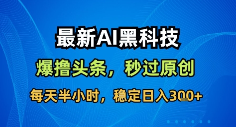 最新AI黑科技撸头条收益软件，无需指令，原创度直接拉满，每日稳定收益3张【揭秘】-翻身站