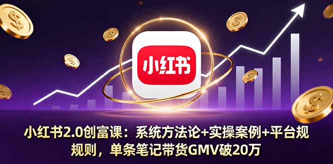 小红书2.0创富课：系统方法论+实操案例+平台规则，单条笔记带货GMV破20万-翻身站