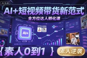 AI+短视频带货新范式全方位达人孵化课，素人也可以从0到1，全方位认知短视频带货-翻身站