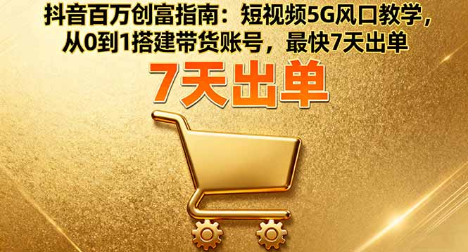 抖音百万创富指南：短视频5G风口教学，从0到1搭建带货账号，最快7天出单-翻身站