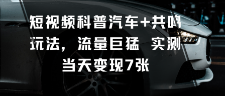 短视频科普汽车+共鸣玩法，流量巨猛实测当天变现7张-翻身站