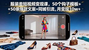 服装类短视频变现课，50个钩子模板+50条爆款文案+同城引流，月变现10w+-翻身站