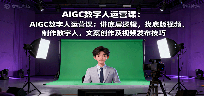 图片[1]-AIGC数字人运营课：讲底层逻辑，找底版视频、制作数字人，文案创作及视频发布技巧-翻身站