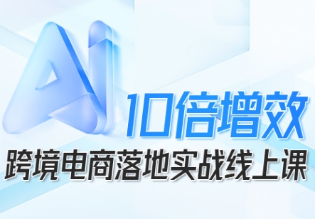跨境电商10倍增效，跨境电商AI落地实战线上课-翻身站
