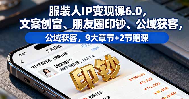 服装人IP变现课6.0，文案创富、朋友圈印钞、公域获客，9大章节+2节赠课-翻身站