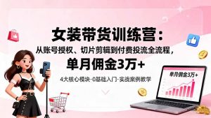 女装带货特训营：从账号授权、切片剪辑到付费投流全流程，单月佣金3万+-翻身站