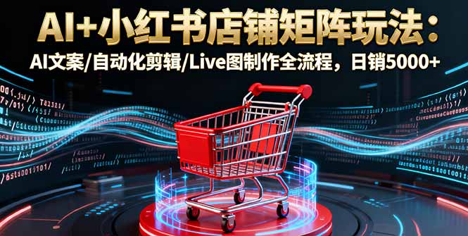 AI+小红书店铺矩阵玩法：AI文案/自动化剪辑/Live图制作全流程，日销5000+-翻身站