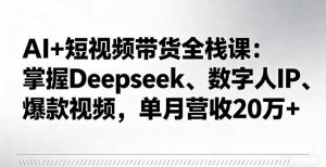 AI+短视频带货全栈课:掌握Deepseek、数字人IP、爆款视频,单月营收20万+-翻身站