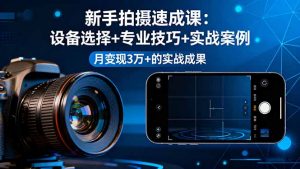 新手拍摄速成课，设备选择+专业技巧+实战案例，月变现3万+的实战成果-翻身站