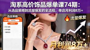 淘系高价饰品爆单课74期：从选品策略到流量爆发的全流程，单店月利润8万+-翻身站