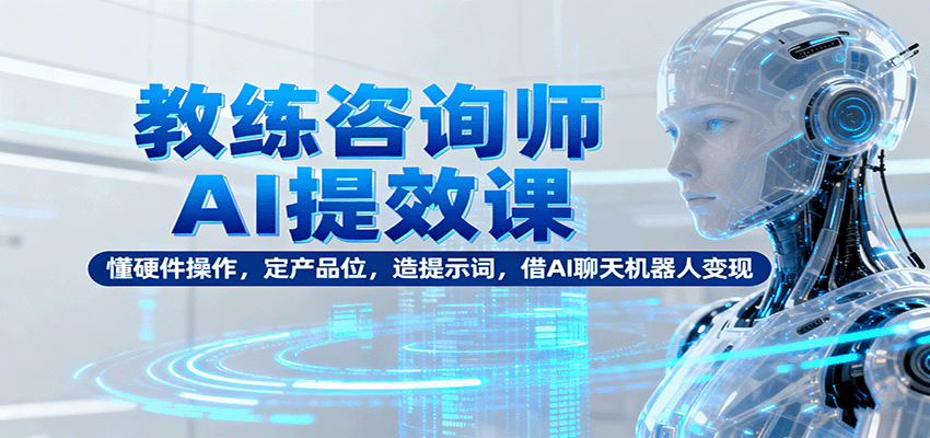 教练咨询师AI提效课：懂硬件操作，定产品位，造提示词，借AI聊天机器人变现-翻身站