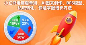 小红书电商爆单班，AI图文创作、BFS模型、私域转化，快速掌握增长方法-翻身站