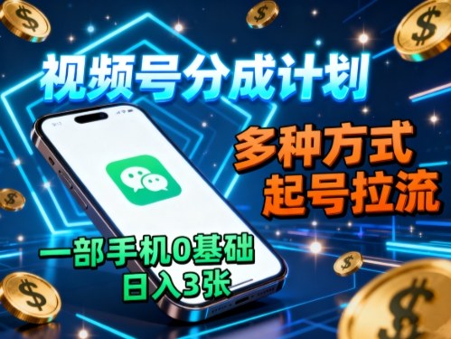 视频号分成计划，多种方式起号拉流，一部手机0基础日入3张-翻身站