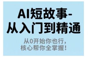 AI短故事从入门到精通，从0开始你也行，核心帮你全掌握-翻身站