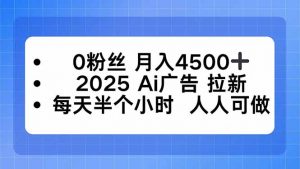 0粉丝 月入4500+，2025AI广告拉新，每天半个小时 人人可做-翻身站