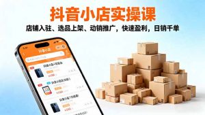 2025抖音小店实操课,店铺入驻、选品上架、动销推广,快速盈利,日销千单-翻身站