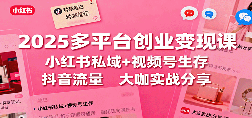 2025多平台创业变现课：小红书私域+视频号生存+抖音流量，大咖实战分享-翻身站
