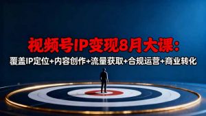 视频号IP变现8月大课，覆盖IP定位+内容创作+流量获取+合规运营+商业转化-翻身站