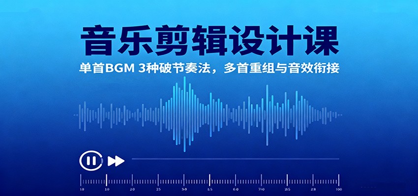 音乐剪辑设计课:单首BGM 3种破节奏法,多首重组与音效衔接-翻身站