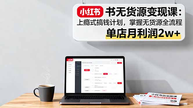 小红书无货源变现课：上瘾式搞钱计划，掌握无货源全流程，单店月利润2w+-翻身站