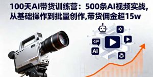 100天AI带货训练营：500条AI视频实战,从基础操作到批量创作,带货佣金超15w-翻身站