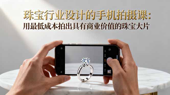 珠宝行业设计的手机拍摄课:用最低成本拍出具有商业价值的珠宝大片!-翻身站