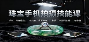珠宝手机拍摄技能课:手机、 灯光选品,教钻石、翡翠布光,极简、中国风拍摄与修图-翻身站