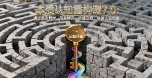 本质认知重构课7.0：通过语言哲学、信息博弈、价值交换，突破认知局限-翻身站