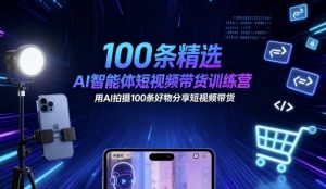 100条精选AI智能体短视频带货训练营，用AI拍摄100条好物分享短视频带货-翻身站