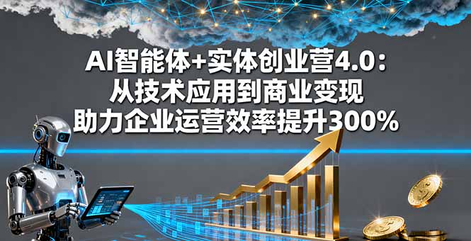 AI智能体+实体创业营4.0：从技术应用到商业变现 助力企业运营效率提升300%-翻身站