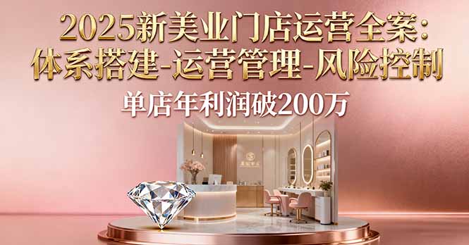 2025新美业门店运营全案：体系搭建-运营管理-风险控制，单店年利润破200万-翻身站