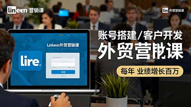 LinkedIn外贸营销课：账号搭建/客户开发/成交转化，年业绩增长百万+-翻身站