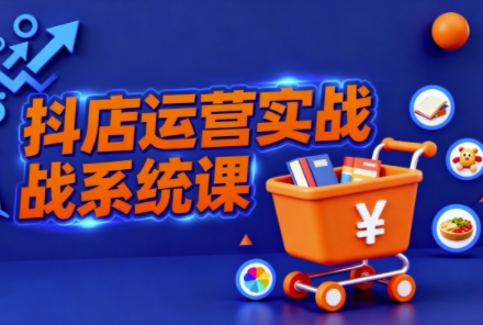 抖音小店全流程实操课,助创业者商家系统掌握抖店运营精髓-翻身站