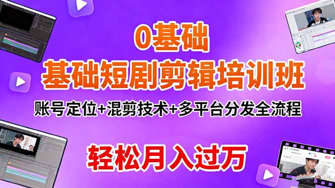 0基础短剧剪辑培训班：账号定位+混剪技术+多平台分发全流程，轻松月入过万-翻身站