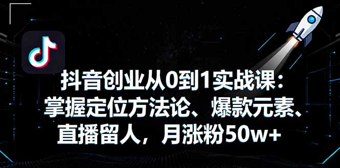 抖音创业从0到1实战课：掌握定位方法论、爆款元素、直播留人，月涨粉50w+-翻身站