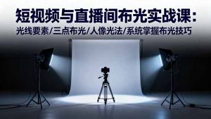 短视频与直播间布光实战课:光线要素/三点布光/人像光法/系统掌握布光技巧-翻身站