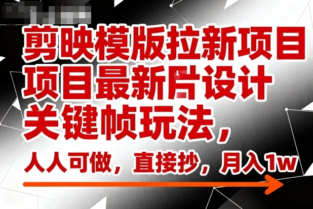 剪映模版拉新项目最新图片设计关键帧玩法,人人可做,直接抄,月入1w+-翻身站