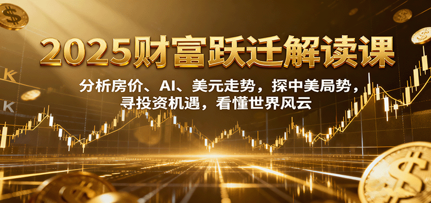 2025财富跃迁解读：析房价、AI、美元走势，探中美局势，寻投资机遇，看懂世界风云-翻身站