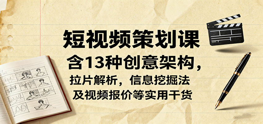 短视频策划课，含13种创意架构，拉片解析，信息挖掘法及视频报价等实用干货-翻身站