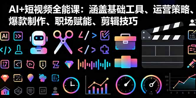 AI+短视频全能课：涵盖基础工具、运营策略、爆款制作、职场赋能、剪辑技巧-翻身站