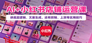 AI+小红书店铺运营课：讲底层逻辑、文案生成，还有剪辑、上货等实用技巧-翻身站