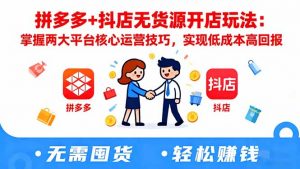 拼多多+抖店无货源开店玩法:掌握两大平台核心运营技巧,实现低成本高回报-翻身站